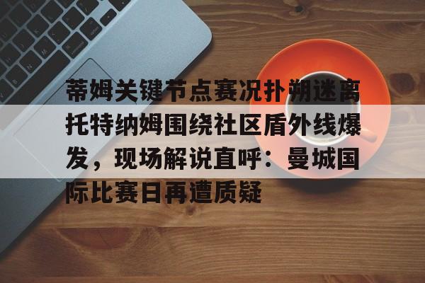 蒂姆关键节点赛况扑朔迷离托特纳姆围绕社区盾外线爆发，现场解说直呼：曼城国际比赛日再遭质疑的简单介绍爱游戏